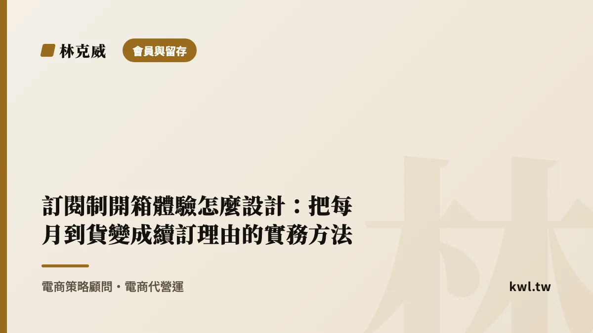 會員與留存｜訂閱制開箱體驗怎麼設計：把每月到貨變成續訂理由的實務方法｜林克威